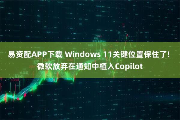 易资配APP下载 Windows 11关键位置保住了! 微软放弃在通知中植入Copilot