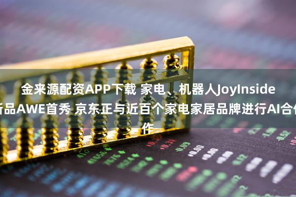 金来源配资APP下载 家电、机器人JoyInside新品AWE首秀 京东正与近百个家电家居品牌进行AI合作