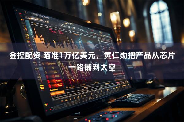 金控配资 瞄准1万亿美元，黄仁勋把产品从芯片一路铺到太空