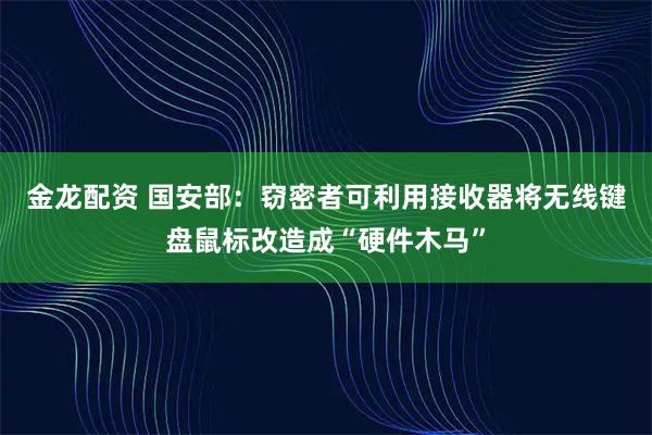 金龙配资 国安部：窃密者可利用接收器将无线键盘鼠标改造成“硬件木马”