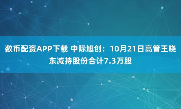 数币配资APP下载 中际旭创:10月21日高管王晓东减持股份合计7.3万股