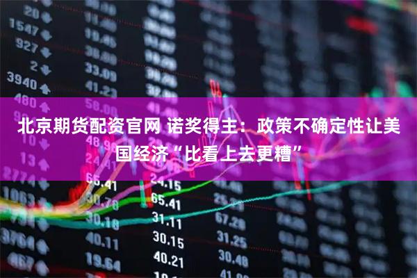 北京期货配资官网 诺奖得主:政策不确定性让美国经济“比看上去更糟”