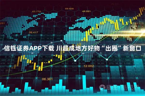 信钰证券APP下载 川超成地方好物“出圈”新窗口