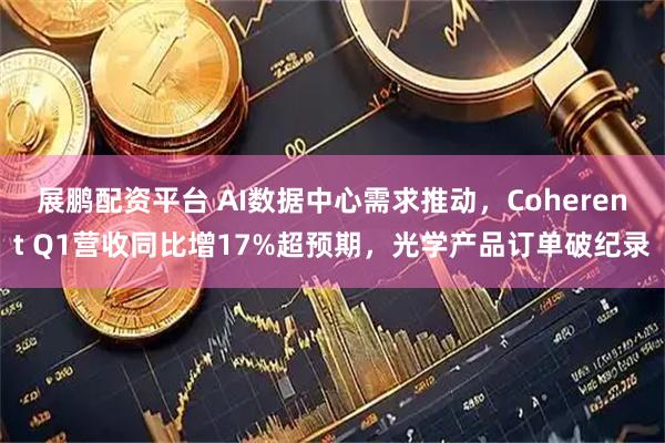 展鹏配资平台 AI数据中心需求推动，Coherent Q1营收同比增17%超预期，光学产品订单破纪录