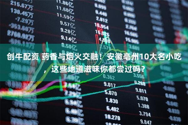 创牛配资 药香与烟火交融!安徽亳州10大名小吃,这些地道滋味你都尝过吗?