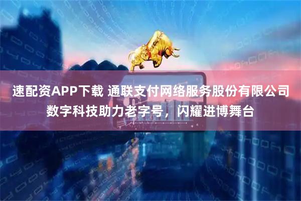 速配资APP下载 通联支付网络服务股份有限公司数字科技助力老字号，闪耀进博舞台