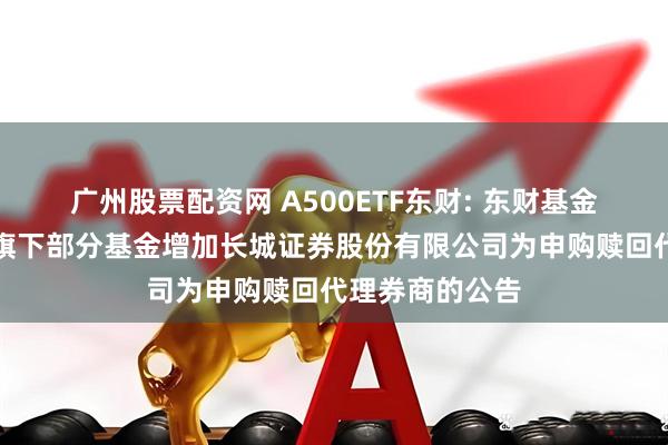 广州股票配资网 A500ETF东财: 东财基金管理有限公司旗下部分基金增加长城证券股份有限公司为申购赎回代理券商的公告