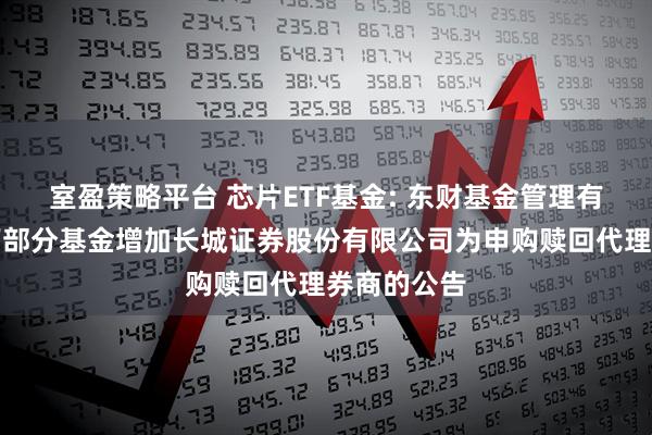 室盈策略平台 芯片ETF基金: 东财基金管理有限公司旗下部分基金增加长城证券股份有限公司为申购赎回代理券商的公告