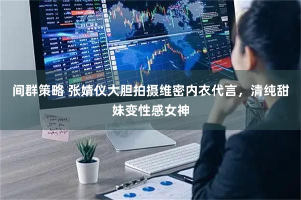 间群策略 张婧仪大胆拍摄维密内衣代言,清纯甜妹变性感女神