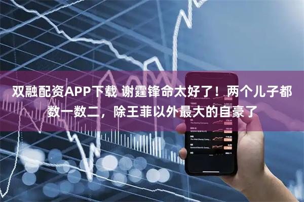 双融配资APP下载 谢霆锋命太好了!两个儿子都数一数二,除王菲以外最大的自豪了