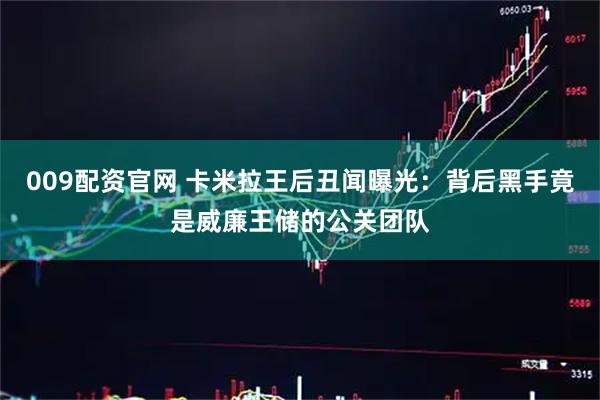 009配资官网 卡米拉王后丑闻曝光：背后黑手竟是威廉王储的公关团队