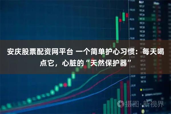 安庆股票配资网平台 一个简单护心习惯：每天喝点它，心脏的“天然保护器”