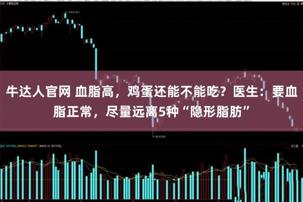 牛达人官网 血脂高，鸡蛋还能不能吃？医生：要血脂正常，尽量远离5种“隐形脂肪”