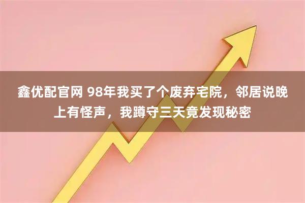 鑫优配官网 98年我买了个废弃宅院，邻居说晚上有怪声，我蹲守三天竟发现秘密