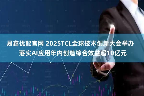 易鑫优配官网 2025TCL全球技术创新大会举办 落实AI应用年内创造综合效益超10亿元