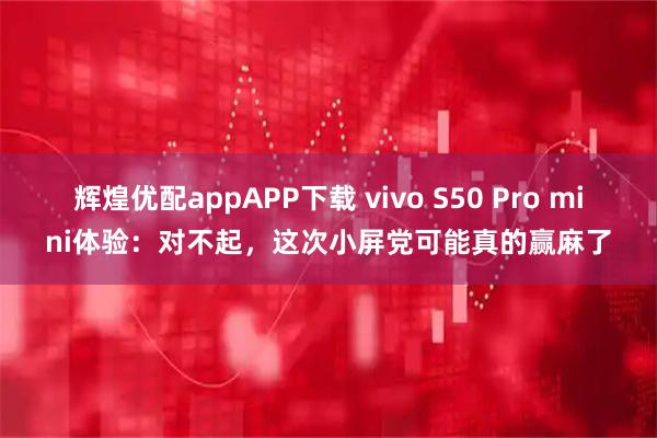 辉煌优配appAPP下载 vivo S50 Pro mini体验：对不起，这次小屏党可能真的赢麻了