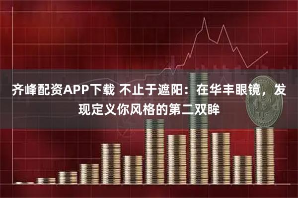 齐峰配资APP下载 不止于遮阳：在华丰眼镜，发现定义你风格的第二双眸