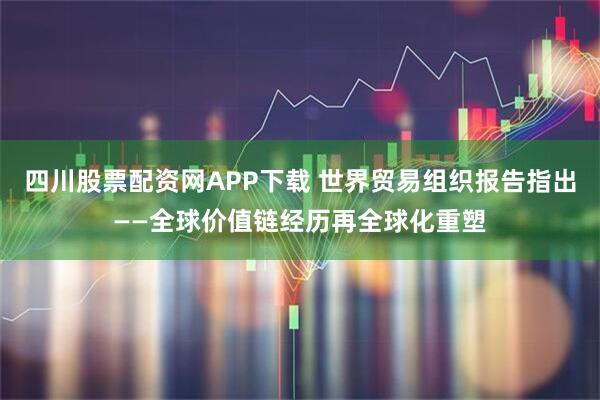 四川股票配资网APP下载 世界贸易组织报告指出——全球价值链经历再全球化重塑