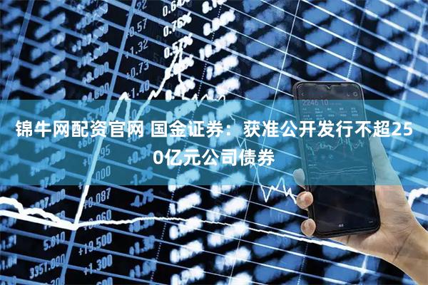 锦牛网配资官网 国金证券：获准公开发行不超250亿元公司债券