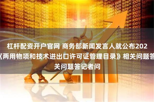 杠杆配资开户官网 商务部新闻发言人就公布2026年度《两用物项和技术进出口许可证管理目录》相关问题答记者问