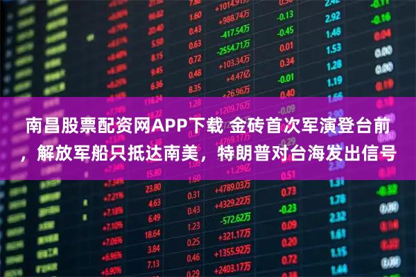 南昌股票配资网APP下载 金砖首次军演登台前，解放军船只抵达南美，特朗普对台海发出信号