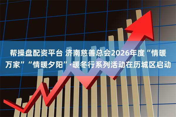 帮操盘配资平台 济南慈善总会2026年度“情暖万家”“情暖夕阳”·暖冬行系列活动在历城区启动