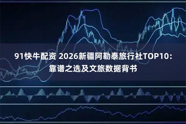 91快牛配资 2026新疆阿勒泰旅行社TOP10：靠谱之选及文旅数据背书