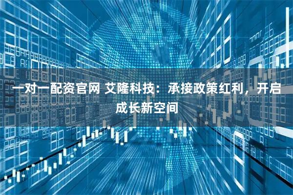 一对一配资官网 艾隆科技：承接政策红利，开启成长新空间