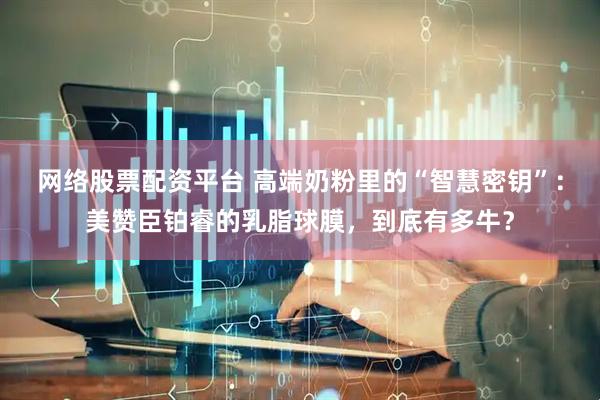 网络股票配资平台 高端奶粉里的“智慧密钥”：美赞臣铂睿的乳脂球膜，到底有多牛？