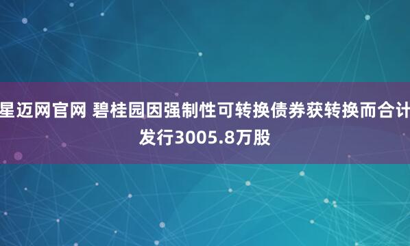 星迈网官网 碧桂园因强制性可转换债券获转换而合计发行3005.8万股