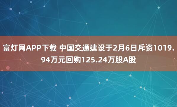 富灯网APP下载 中国交通建设于2月6日斥资1019.94万元回购125.24万股A股