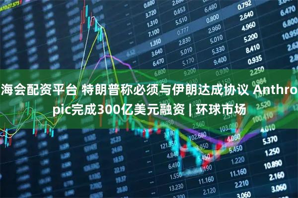 海会配资平台 特朗普称必须与伊朗达成协议 Anthropic完成300亿美元融资 | 环球市场