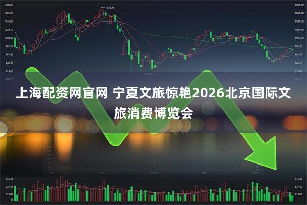 上海配资网官网 宁夏文旅惊艳2026北京国际文旅消费博览会