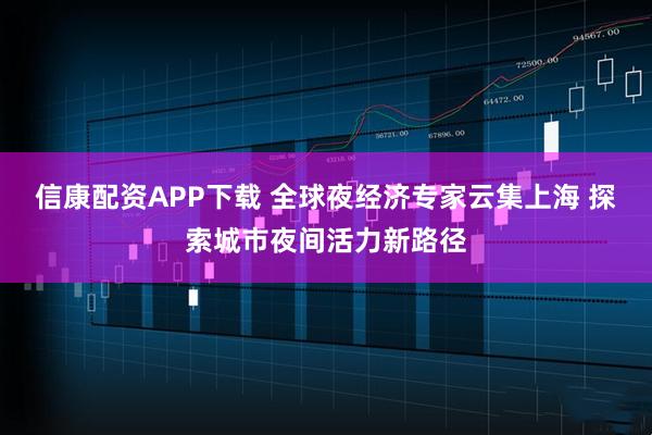 信康配资APP下载 全球夜经济专家云集上海 探索城市夜间活力新路径