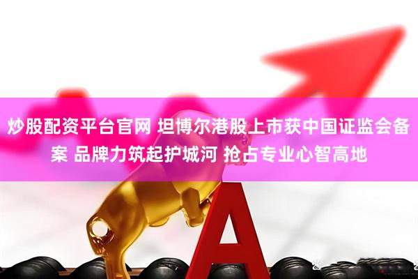 炒股配资平台官网 坦博尔港股上市获中国证监会备案 品牌力筑起护城河 抢占专业心智高地