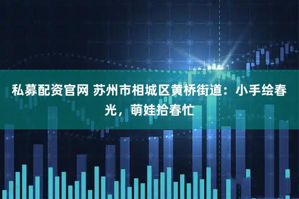 私募配资官网 苏州市相城区黄桥街道:小手绘春光,萌娃拾春忙