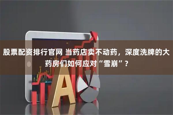 股票配资排行官网 当药店卖不动药，深度洗牌的大药房们如何应对“雪崩”？