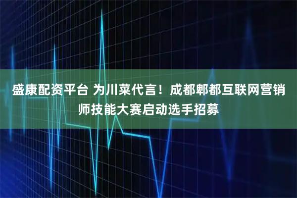 盛康配资平台 为川菜代言！成都郫都互联网营销师技能大赛启动选手招募