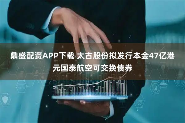 鼎盛配资APP下载 太古股份拟发行本金47亿港元国泰航空可交换债券