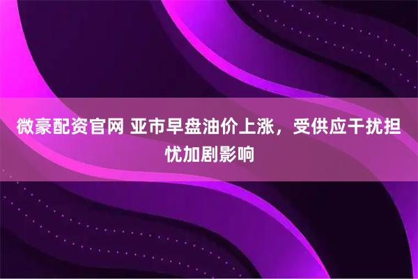 微豪配资官网 亚市早盘油价上涨，受供应干扰担忧加剧影响